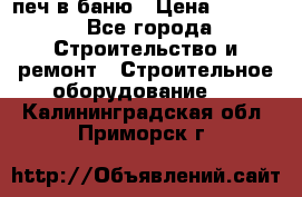 печ в баню › Цена ­ 3 000 - Все города Строительство и ремонт » Строительное оборудование   . Калининградская обл.,Приморск г.